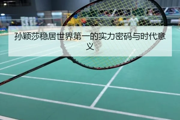 孙颖莎稳居世界第一的实力密码与时代意义