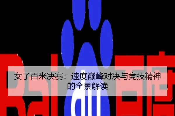 女子百米决赛：速度巅峰对决与竞技精神的全景解读
