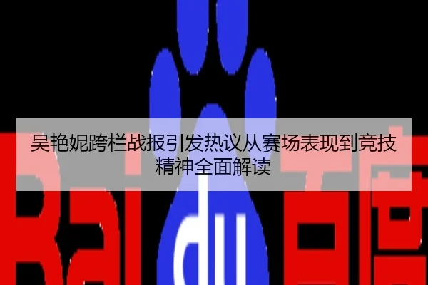 吴艳妮跨栏战报引发热议从赛场表现到竞技精神全面解读