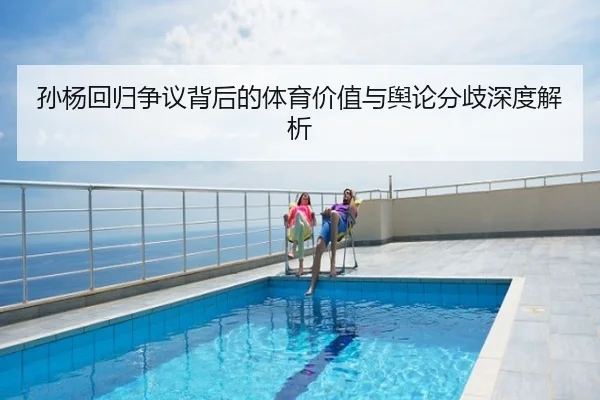 孙杨回归争议背后的体育价值与舆论分歧深度解析
