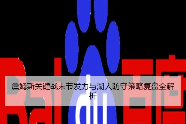 詹姆斯关键战末节发力与湖人防守策略复盘全解析