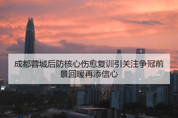 成都蓉城后防核心伤愈复训引关注争冠前景回暖再添信心
