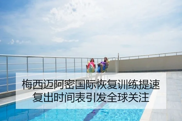 梅西迈阿密国际恢复训练提速 复出时间表引发全球关注