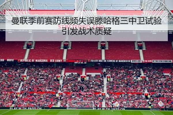 曼联季前赛防线频失误滕哈格三中卫试验引发战术质疑