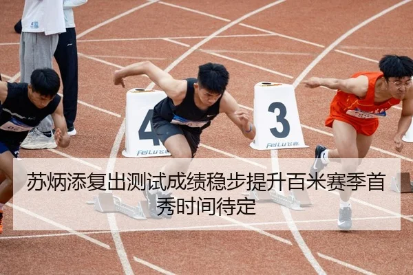 苏炳添复出测试成绩稳步提升百米赛季首秀时间待定