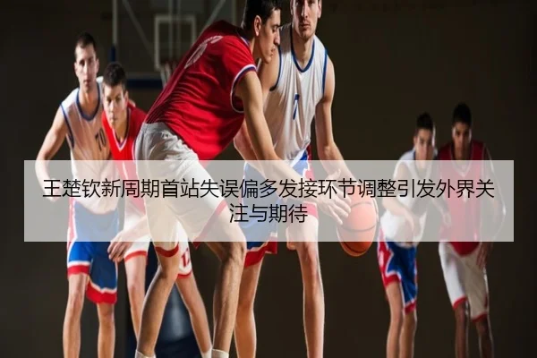 王楚钦新周期首站失误偏多发接环节调整引发外界关注与期待